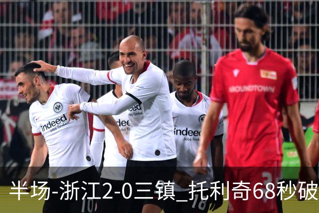 半场-浙江2-0三镇 托利奇68秒破门米特里策无解一条龙